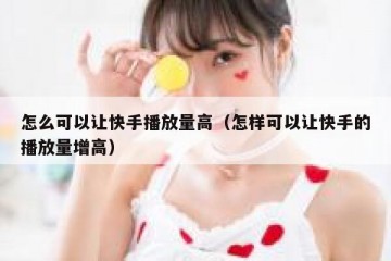 怎么可以让快手播放量高（怎样可以让快手的播放量增高）