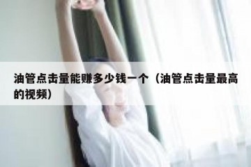 油管点击量能赚多少钱一个（油管点击量最高的视频）