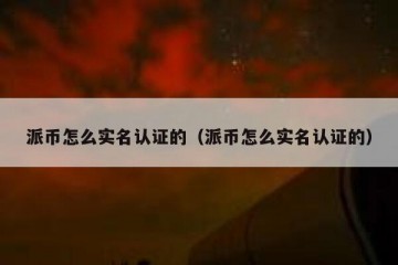 派币怎么实名认证的（派币怎么实名认证的）