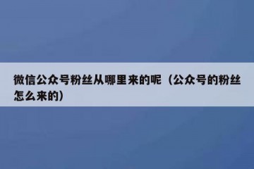 微信公众号粉丝从哪里来的呢（公众号的粉丝怎么来的）