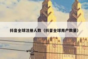 抖音全球注册人数（抖音全球用户数量）