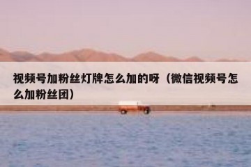 视频号加粉丝灯牌怎么加的呀（微信视频号怎么加粉丝团）