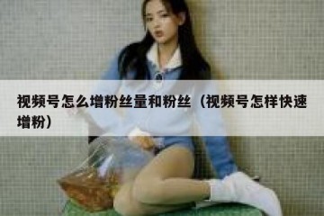 视频号怎么增粉丝量和粉丝（视频号怎样快速增粉）
