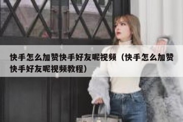 快手怎么加赞快手好友呢视频（快手怎么加赞快手好友呢视频教程）