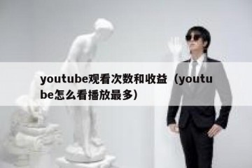 youtube观看次数和收益（youtube怎么看播放最多）