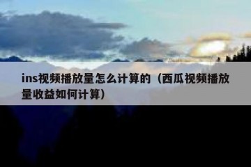 ins视频播放量怎么计算的（西瓜视频播放量收益如何计算）