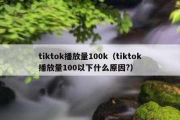 tiktok播放量100k（tiktok播放量100以下什么原因?）