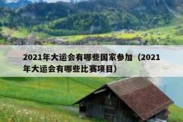 2021年大运会有哪些国家参加（2021年大运会有哪些比赛项目）