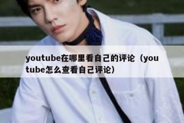 youtube在哪里看自己的评论（youtube怎么查看自己评论）