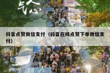 抖音点赞微信支付（抖音在线点赞下单微信支付）