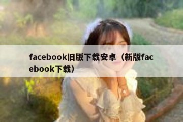 facebook旧版下载安卓（新版facebook下载）