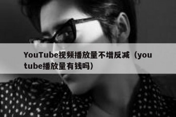 YouTube视频播放量不增反减（youtube播放量有钱吗）