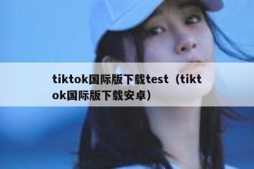 tiktok国际版下载test（tiktok国际版下载安卓）