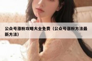 公众号涨粉攻略大全免费（公众号涨粉方法最新方法）