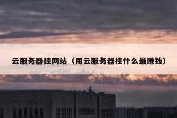 云服务器挂网站（用云服务器挂什么最赚钱）