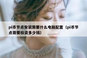 pi币节点安装需要什么电脑配置（pi币节点需要投资多少钱）