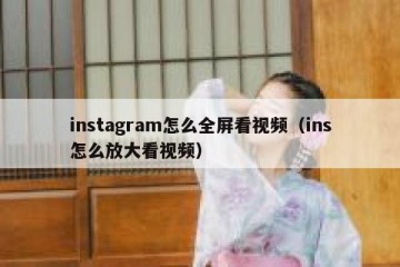 instagram怎么全屏看视频（ins怎么放大看视频）