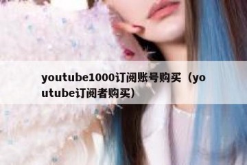 youtube1000订阅账号购买（youtube订阅者购买）