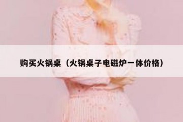购买火锅桌（火锅桌子电磁炉一体价格）