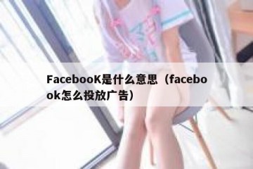 FacebooK是什么意思（facebook怎么投放广告）