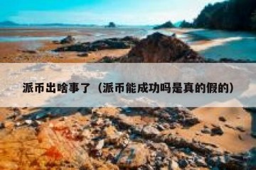 派币出啥事了（派币能成功吗是真的假的）