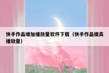 快手作品增加播放量软件下载（快手作品提高播放量）