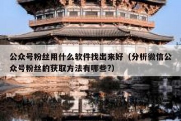 公众号粉丝用什么软件找出来好（分析微信公众号粉丝的获取方法有哪些?）