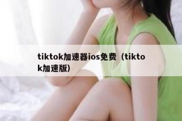 tiktok加速器ios免费（tiktok加速版）