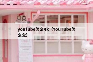 youtube怎么4k（YouTube怎么念）