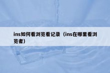 ins如何看浏览看记录（ins在哪里看浏览者）