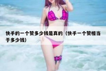快手的一个赞多少钱是真的（快手一个赞相当于多少钱）