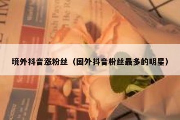 境外抖音涨粉丝（国外抖音粉丝最多的明星）