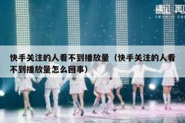 快手关注的人看不到播放量（快手关注的人看不到播放量怎么回事）
