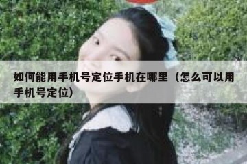 如何能用手机号定位手机在哪里（怎么可以用手机号定位）