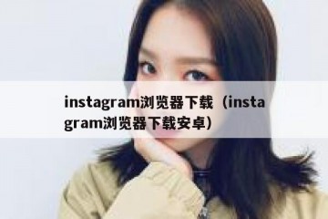 instagram浏览器下载（instagram浏览器下载安卓）