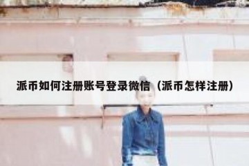 派币如何注册账号登录微信（派币怎样注册）