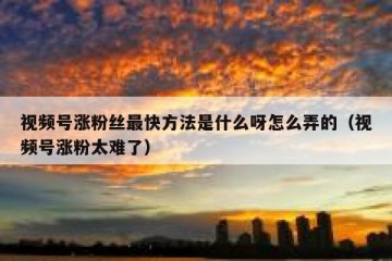 视频号涨粉丝最快方法是什么呀怎么弄的（视频号涨粉太难了）