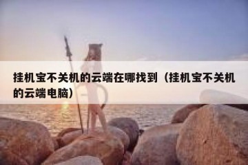 挂机宝不关机的云端在哪找到（挂机宝不关机的云端电脑）
