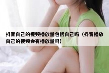 抖音自己的视频播放量包括自己吗（抖音播放自己的视频会有播放量吗）