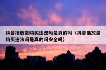 抖音播放量购买违法吗是真的吗（抖音播放量购买违法吗是真的吗安全吗）