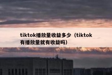 tiktok播放量收益多少（tiktok有播放量就有收益吗）