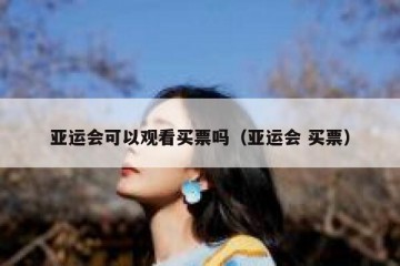 亚运会可以观看买票吗（亚运会 买票）
