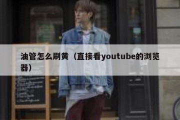 油管怎么刷黄（直接看youtube的浏览器）