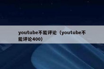 youtube不能评论（youtube不能评论400）