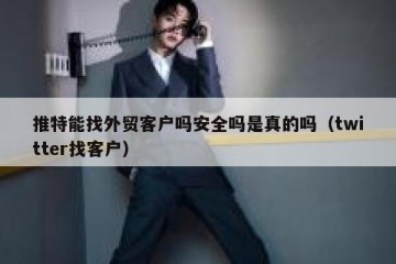 推特能找外贸客户吗安全吗是真的吗（twitter找客户）