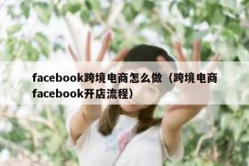 facebook跨境电商怎么做（跨境电商facebook开店流程）