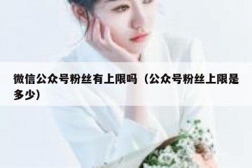 微信公众号粉丝有上限吗（公众号粉丝上限是多少）