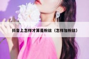 抖音上怎样才算是粉丝（怎样加粉丝）