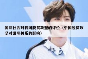 国际社会对我国脱贫攻坚的评价（中国脱贫攻坚对国际关系的影响）