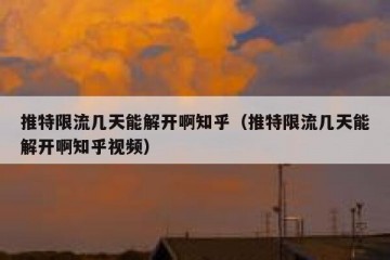 推特限流几天能解开啊知乎（推特限流几天能解开啊知乎视频）